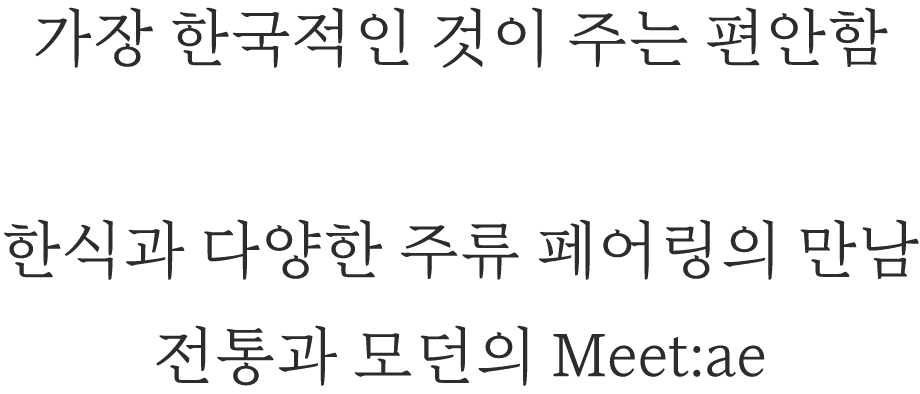 가장 한국적인 것이 주는 편안함 한식과 다양한 주류 페어링의 만남 전통과 모던의 Meet:ae